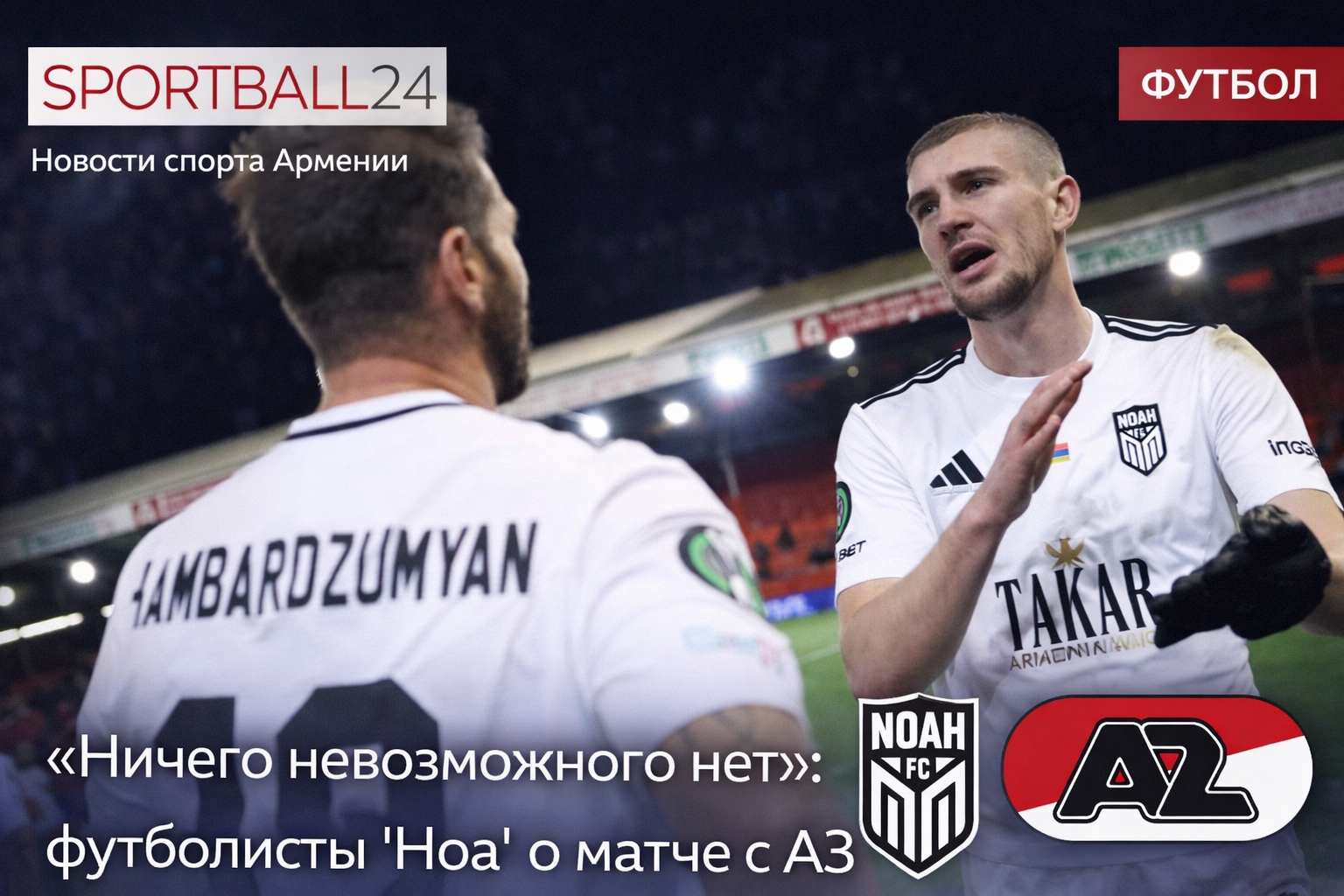 «ничего невозможного нет»: футболисты Ноа о матче с АЗ